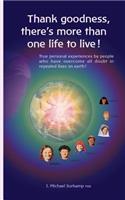 Thank Goodness, There's More Than One Life! True Personal Experiences by People Who Have Overcome All Doubt in Repeated Lives on Earth !