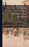 Choice Emblems, Divine and Moral, Antient and Modern; or, Delights for the Ingenious, in Above Fifty Select Emblems ..