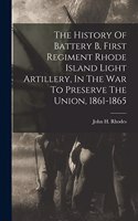 History Of Battery B, First Regiment Rhode Island Light Artillery, In The War To Preserve The Union, 1861-1865