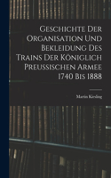 Geschichte Der Organisation Und Bekleidung Des Trains Der Königlich Preussischen Armee 1740 Bis 1888