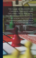 The Game of Draughts or Checkers, Simplified and Explained, With Practical Diagrams and Illustrations. Containing the Eighteen Standard Games, With Over Two Hundred of the Best Variations ..