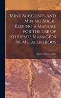 Mine Accounts and Mining Book-keeping a Manual for the use of Students Managers of Metalliferous