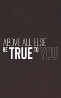 Above All Else Be True To You