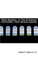 Bible Baptism, or the Emmerser Instructed, from Various Suorces