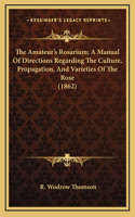 The Amateur's Rosarium; A Manual of Directions Regarding the Culture, Propagation, and Varieties of the Rose (1862)