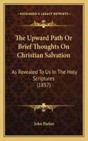 The Upward Path Or Brief Thoughts On Christian Salvation: As Revealed To Us In The Holy Scriptures (1857)(English)