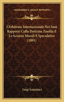L'Arbitrato Internazionale Nei Suoi Rapporti Colla Dottrina Zoofila E Le Scienze Morali E Speculative (1891): (Italian)