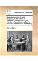 Reflections on the English Language, in the Nature of Vaugelas's Reflections on the French; ... to Which Is Prefixed a Discourse Addressed to His Majesty.