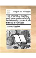 The original of bishops and metropolitans briefly laid down by James Arch Bishop of Armagh.