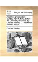 A Sermon Preached on Sunday, April 4, 1742. Before the University of Oxford. by Charles Wesley, ... the Twenty-Seventh Edition.: (English)