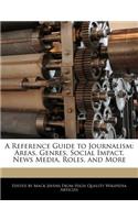 A Reference Guide to Journalism: Areas, Genres, Social Impact, News Media, Roles, and More
