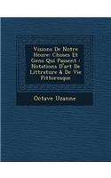 Visions de Notre Heure: Choses Et Gens Qui Passent: Notations D'Art de Litt Rature & de Vie Pittoresque