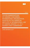 The Recommendations of Habana Concerning International Organization, Adopted by the American Institute of International Law at Habana January 23, 1917, Address and Commentary