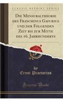 Die Mensuraltheorie Des Franchinus Gafurius Und Der Folgenden Zeit Bis Zur Mitte Des 16. Jahrhunderts (Classic Reprint)