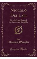 Niccolï¿½ Dei Lapi: Or, the Last Days of the Forentine Republic (Classic Reprint): Or, the Last Days of the Forentine Republic (Classic Reprint)