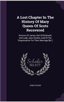 A Lost Chapter in the History of Mary Queen of Scots Recovered: Notices of James, Earl of Bothwell, and Lady Jane Gordon, and of the Dispensation for Their Marriage [&c.]