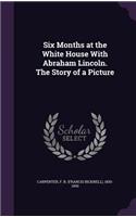 Six Months at the White House With Abraham Lincoln. The Story of a Picture
