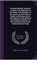 Practical Medical Anatomy, a Guide to the Physician in the Study of the Relations of the Viscera to Each Other in Health and Disease and in the Diagnosis of the Medical and Surgical Conditions of the Anatomical Structures of the Head and Trunk