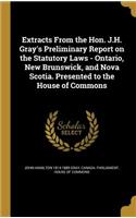 Extracts from the Hon. J.H. Gray's Preliminary Report on the Statutory Laws - Ontario, New Brunswick, and Nova Scotia. Presented to the House of Commons
