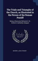 The Trials and Triumphs of the Church, as Illustrated in the Person of the Roman Pontiff