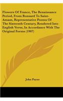 Flowers Of France, The Renaissance Period, From Ronsard To Saint-Amant, Representative Poems Of The Sixteenth Century, Rendered Into English Verse, In Accordance With The Original Forms (1907)