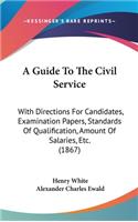 A Guide to the Civil Service: With Directions for Candidates, Examination Papers, Standards of Qualification, Amount of Salaries, Etc. (1867)