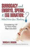 Surrogacy and Embryo, Sperm, & Egg Donation: What Were You Thinking?: Considering IVF & Third-Party Reproduction