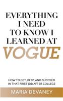 Everything I Need to Know I Learned at Vogue: How To Get, Keep, and Succeed In That First Job After College
