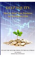 Deep Equity: How to Mine Your Business for Its Hidden Gold: It's Not the Next Big Thing; It's the Only Thing!