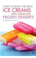 How to Make the Best Ice Creams and Amazing Frozen Desserts: Easy to Follow Recipes to Make Delicious Homemade Ice Creams and Frozen Treats