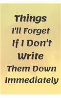Things I'll Forget If I Don't Write Them Down Immediately NOTEBOOK: 6'x9' notebook 120 pages