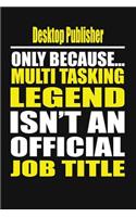 Desktop Publisher Only Because Multi Tasking Legend Isn't an Official Job Title
