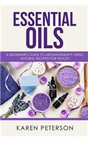 Essential Oils: A Beginner's Guide to Aromatherapy using Natural Recipes for Health