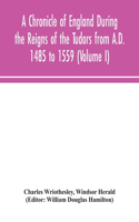 Chronicle of England During the Reigns of the Tudors from A.D. 1485 to 1559 (Volume I)