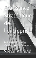 Croissance Stratégique de l'entreprise: Petites Meilleures idées d'affaires pour les Débutants