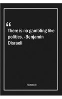 There is no gambling like politics. -Benjamin Disraeli
