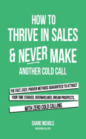 How To THRIVE in Sales & Never Make Another Cold Call: The Fast, Easy, PROVEN Methods Guaranteed to Attract Your Time-Starved, Overwhelmed, Dream Prospects, with Zero Cold Calling.