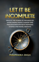 Let It Be Incomplete: Unlock the Power of Progress by Overcoming Perfectionism and Procrastination with Inspiring Stories and Novel Insigh