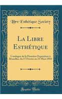 La Libre EsthÃ©tique: Catalogue de la PremiÃ¨re Exposition Ã? Bruxelles, Du 17 FÃ©vrier Au 15 Mars 1894 (Classic Reprint)
