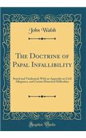 The Doctrine of Papal Infallibility: Stated and Vindicated; With an Appendix on Civil Allegiance, and Certain Historical Difficulties (Classic Reprint): Stated and Vindicated; With an Appendix on Civil Allegiance, and Certain Historical Difficulties (Classic Reprint)