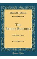 The Bridge-Builders: And Other Poems (Classic Reprint): And Other Poems (Classic Reprint)