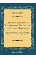 Ahn-Oehlschlï¿½ger's Pronouncing Method of the German Language: Designed for Instruction in Schools and for Private Study; First Course: Exercises, Reader, Vocabularies, Conversations, Collection of Words, Etc (Classic Reprint)
