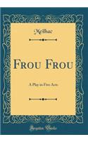 Frou Frou: A Play in Five Acts (Classic Reprint)