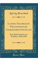 Ludwig Feuerbach's Philosophische Charakterentwicklung: Sein Briefwechsel und Nachlass, 1820 1850 (Classic Reprint)