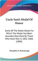 Uncle Sam's Medal Of Honor: Some Of The Noble Deeds For Which The Medal Has Been Awarded, Described By Those Who Have Won It, 1861-1866 (1886)