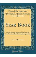 Year Book: Of the Illinois Society of the Sons of the American Revolution, Incorporated (Classic Reprint)
