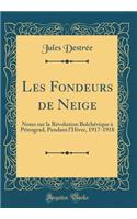 Les Fondeurs de Neige: Notes Sur La Rï¿½volution Bolchï¿½vique ï¿½ Pï¿½trograd, Pendant l'Hiver, 1917-1918 (Classic Reprint)