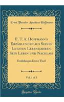 E. T. A. Hoffmann's Erzählungen aus Seinen Letzten Lebensjahren, Sein Leben und Nachlass, Vol. 1 of 5: Erzählungen Erster Theil (Classic Reprint)