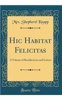 Hic Habitat Felicitas: A Volume of Recollections and Letters (Classic Reprint)