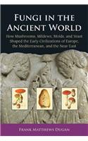 Fungi in the Ancient World: How Mushrooms, Mildews, Molds, and Yeast Shaped the Early Civilizations of Europe, the Mediterranean, and the Near Eas: How Mushrooms, Mildews, Molds, and Yeast Shaped the Early Civilizations of Europe, the Mediterranean, and the Near East